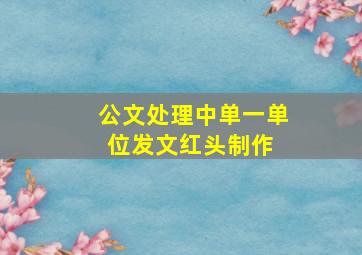 公文处理中单一单位发文红头制作 