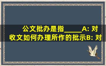 公文批办是指_____。A: 对收文如何办理所作的批示B: 对收文提出的...