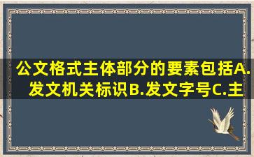 公文格式主体部分的要素包括()A.发文机关标识B.发文字号C.主送...