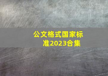 公文格式国家标准2023合集 