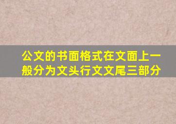 公文的书面格式在文面上一般分为文头、行文、文尾三部分