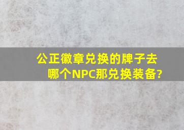 公正徽章兑换的牌子去哪个NPC那兑换装备?