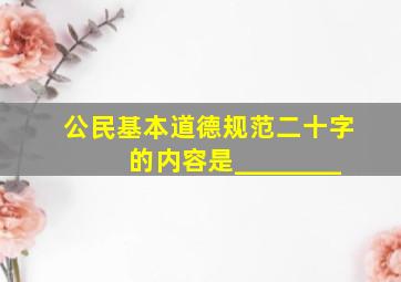 公民基本道德规范二十字的内容是________。