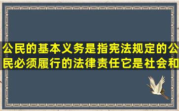 公民的基本义务是指宪法规定的公民必须履行的法律责任,它是社会和...