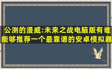 公测的漫威:未来之战电脑版有谁能够推荐一个最靠谱的安卓模拟器(