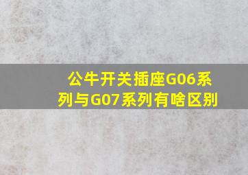 公牛开关插座G06系列与G07系列有啥区别