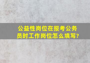 公益性岗位在报考公务员时工作岗位怎么填写?