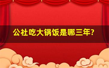 公社吃大锅饭是哪三年?