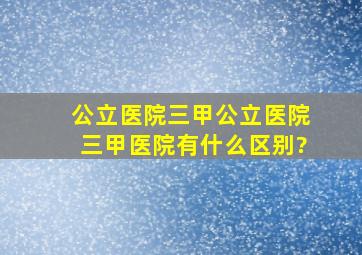 公立医院,三甲公立医院,三甲医院有什么区别?