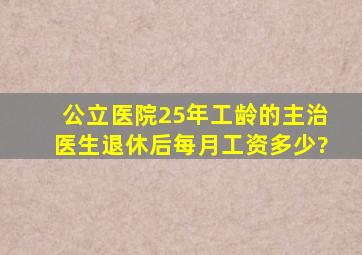 公立医院25年工龄的主治医生退休后每月工资多少?