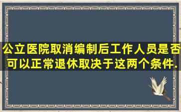 公立医院取消编制后工作人员是否可以正常退休,取决于这两个条件...