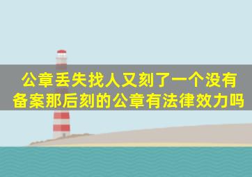 公章丢失,找人又刻了一个,没有备案,那后刻的公章有法律效力吗