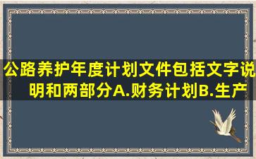 公路养护年度计划文件包括文字说明和两部分。A.财务计划B.生产...