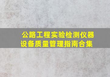 公路工程实验检测仪器设备质量管理指南合集 