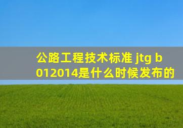 公路工程技术标准 jtg b012014是什么时候发布的