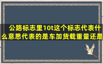 公路标志里10t这个标志代表什么意思,代表的是车加货载重量,还是光只...