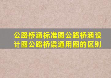 公路桥涵标准图、公路桥涵设计图、公路桥梁通用图的区别(((