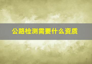 公路检测需要什么资质(