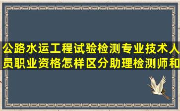 公路水运工程试验检测专业技术人员职业资格怎样区分助理检测师和...