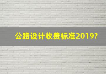 公路设计收费标准2019?