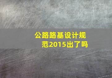 公路路基设计规范2015出了吗