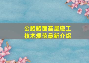 公路路面基层施工技术规范最新介绍(