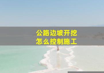 公路边坡开挖怎么控制施工