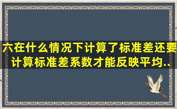 六、在什么情况下计算了标准差还要计算标准差系数才能反映平均...