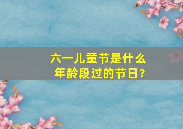 六一儿童节是什么年龄段过的节日?