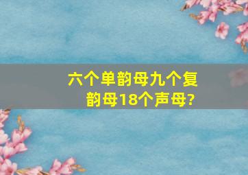 六个单韵母九个复韵母18个声母?