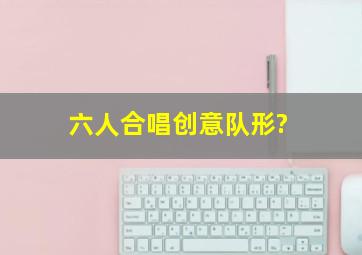 六人合唱创意队形?