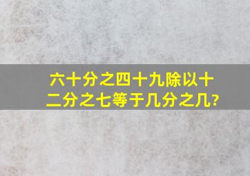 六十分之四十九除以十二分之七等于几分之几?