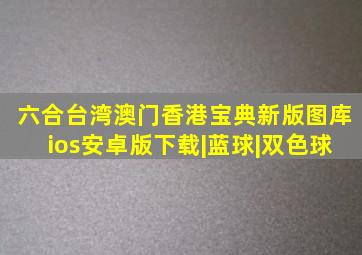 六合台湾澳门香港宝典新版图库ios安卓版下载|蓝球|双色球