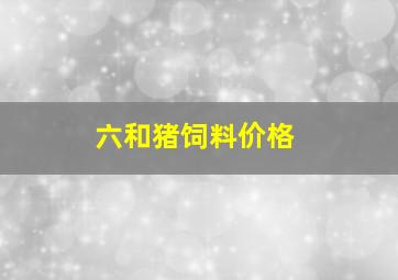 六和猪饲料价格