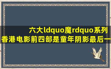 六大“魔”系列香港电影,前四部是童年阴影,最后一部出自林超贤