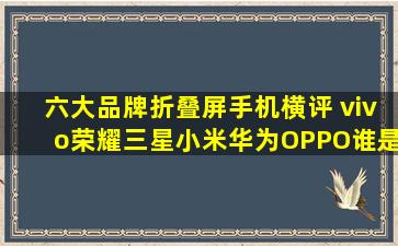 六大品牌折叠屏手机横评 vivo荣耀三星小米华为OPPO谁是最优选