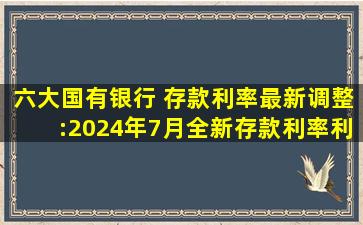 六大国有银行 存款利率最新调整:2024年7月,全新存款利率利息表