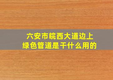 六安市皖西大道边上绿色管道是干什么用的