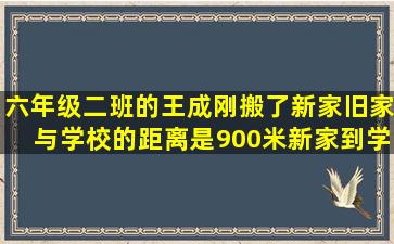 六年级二班的王成刚搬了新家,旧家与学校的距离是900米,新家到学校图...