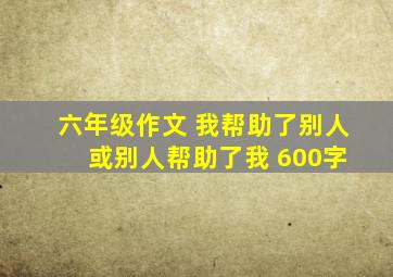 六年级作文 我帮助了别人 或别人帮助了我 600字