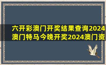 六开彩澳门开奖结果查询,2024澳门特马今晚开奖,2024澳门资料正版...