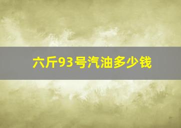 六斤93号汽油多少钱