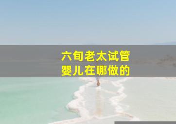 六旬老太试管婴儿在哪做的