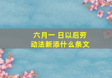 六月一 日以后劳动法新添什么条文