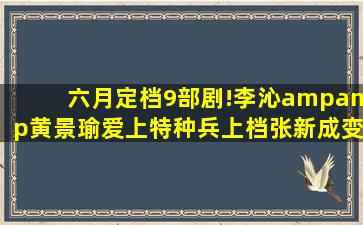 六月定档9部剧!李沁&黄景瑜《爱上特种兵》上档,张新成《变成你的...