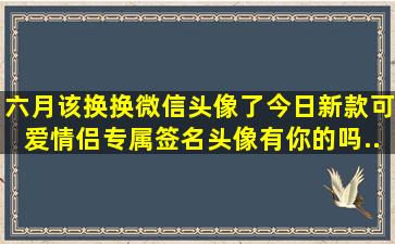 六月该换换微信头像了,今日新款可爱情侣专属签名头像,有你的吗...