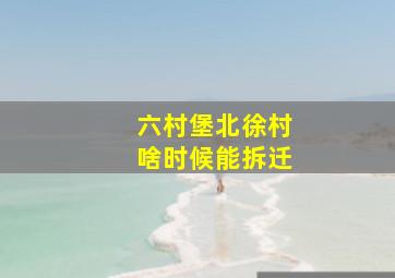 六村堡北徐村啥时候能拆迁