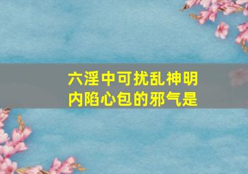 六淫中,可扰乱神明,内陷心包的邪气是