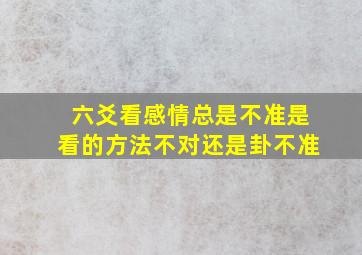 六爻看感情总是不准是看的方法不对还是卦不准(