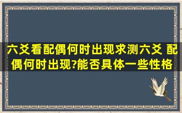 六爻看配偶何时出现,求测六爻 配偶何时出现?能否具体一些,性格 距离